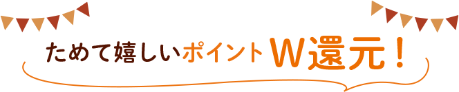 ためて嬉しいポイントW還元